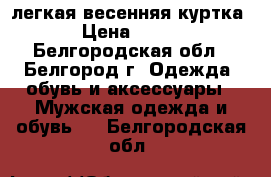 легкая весенняя куртка › Цена ­ 400 - Белгородская обл., Белгород г. Одежда, обувь и аксессуары » Мужская одежда и обувь   . Белгородская обл.